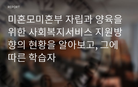 미혼모미혼부 자립과 양육을 위한 사회복지서비스 지원방향의 현황을 알아보고, 그에 따른 학습자