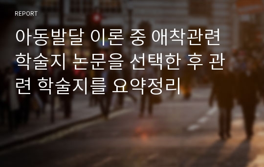 아동발달 이론 중 애착관련 학술지 논문을 선택한 후 관련 학술지를 요약정리