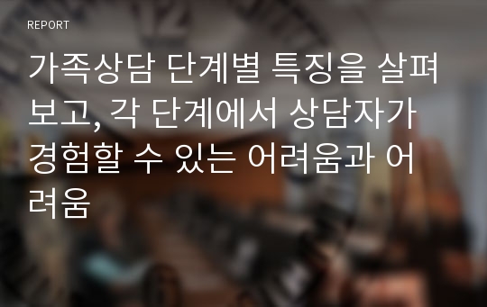 가족상담 단계별 특징을 살펴보고, 각 단계에서 상담자가 경험할 수 있는 어려움과 어려움