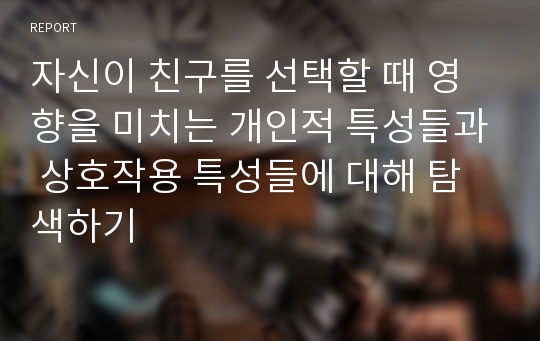 자신이 친구를 선택할 때 영향을 미치는 개인적 특성들과 상호작용 특성들에 대해 탐색하기