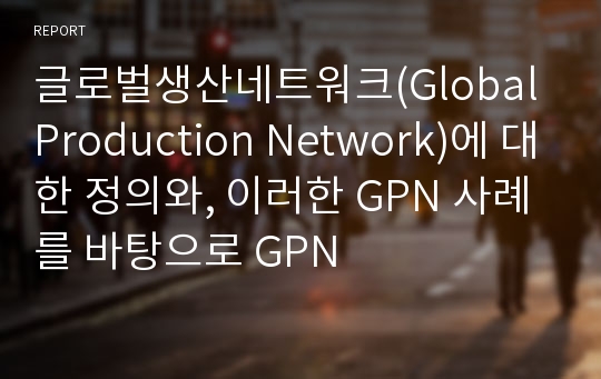 글로벌생산네트워크(Global Production Network)에 대한 정의와, 이러한 GPN 사례를 바탕으로 GPN