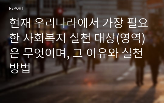 현재 우리나라에서 가장 필요한 사회복지 실천 대상(영역)은 무엇이며, 그 이유와 실천 방법