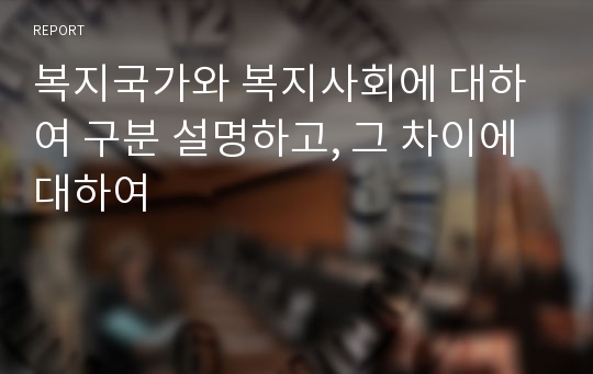 복지국가와 복지사회에 대하여 구분 설명하고, 그 차이에 대하여