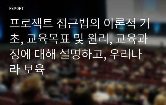 프로젝트 접근법의 이론적 기초, 교육목표 및 원리, 교육과정에 대해 설명하고, 우리나라 보육