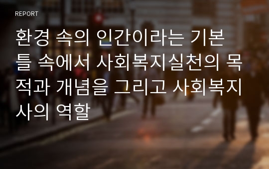 환경 속의 인간이라는 기본 틀 속에서 사회복지실천의 목적과 개념을 그리고 사회복지사의 역할