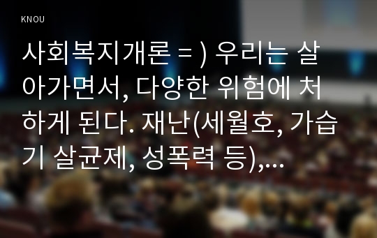 사회복지개론 = ) 우리는 살아가면서, 다양한 위험에 처하게 된다. 재난(세월호, 가습기 살균제, 성폭력 등), 실업(청년실업, 은퇴 등), 장애, 질병(암, 치매 등), 소외(왕따), 교육, 주거 등. 이런 위험들 중 하나를 선택하고, 이와 관련된 당사자를 인터뷰하시오. 