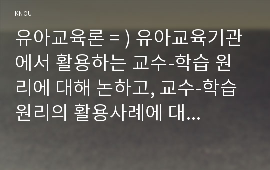 유아교육론 = ) 유아교육기관에서 활용하는 교수-학습 원리에 대해 논하고, 교수-학습 원리의 활용사례에 대하여 보고 느낀 점을 서술하시오.