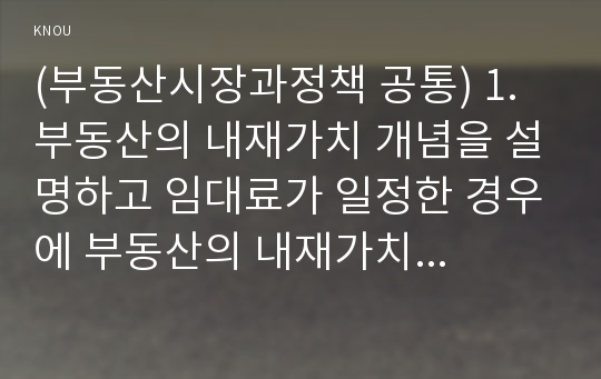 (부동산시장과정책 공통) 1. 부동산의 내재가치 개념을 설명하고 임대료가 일정한 경우에 부동산의 내재가치를 어떻게 계산하는지 설명하시오 (10점) 2. 장기적으로 주택수요와 주택공급이 어떻게 결정되는지 설명하시오 (10점) 3. 임대료 규제와 분양가 규제의 효과와 부작용에 대해 설명하시오 (10점)