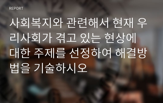 사회복지와 관련해서 현재 우리사회가 겪고 있는 현상에 대한 주제를 선정하여 해결방법을 기술하시오