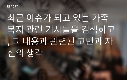 최근 이슈가 되고 있는 가족복지 관련 기사들을 검색하고, 그 내용과 관련된 고민과 자신의 생각