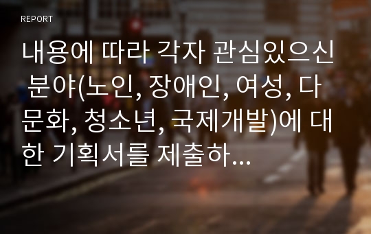 내용에 따라 각자 관심있으신 분야(노인, 장애인, 여성, 다문화, 청소년, 국제개발)에 대한 기획서를 제출하여 주시기 바랍니다