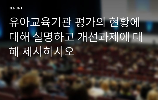 유아교육기관 평가의 현황에 대해 설명하고 개선과제에 대해 제시하시오