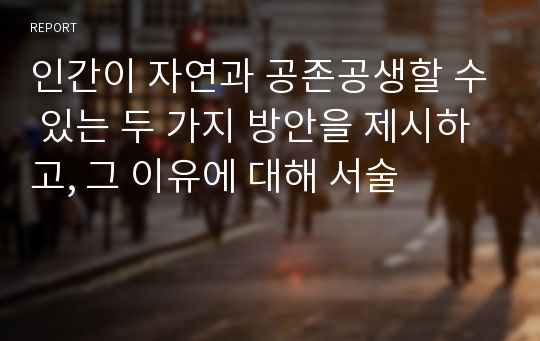 인간이 자연과 공존공생할 수 있는 두 가지 방안을 제시하고, 그 이유에 대해 서술