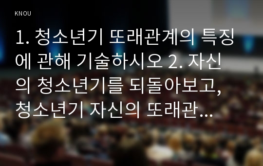 1. 청소년기 또래관계의 특징에 관해 기술하시오 2. 자신의 청소년기를 되돌아보고, 청소년기 자신의 또래관계의 경험이나 또래관계에서 어려웠던 점에 대해 기술하시오. 지금의 당신이라면 어떻게 건강하고 적응적인 또래관계를 만들어 나갈 수 있다고 생각하는지 논의하시오