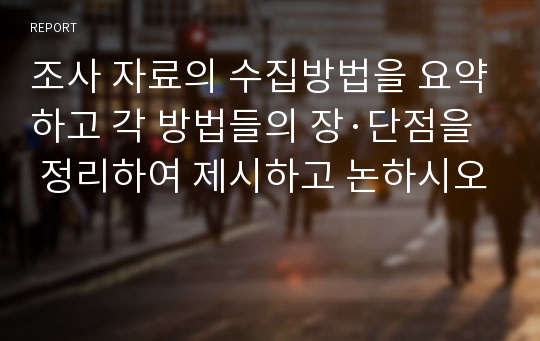 조사 자료의 수집방법을 요약하고 각 방법들의 장·단점을 정리하여 제시하고 논하시오