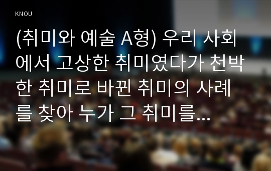 (취미와 예술 A형) 우리 사회에서 고상한 취미였다가 천박한 취미로 바뀐 취미의 사례를 찾아 누가 그 취미를 주로 즐겼으며, 그 취미가 고상한 취미에서 천박한 취미로 바뀌게 된 원인은 무엇인지 분석해 보십시오.