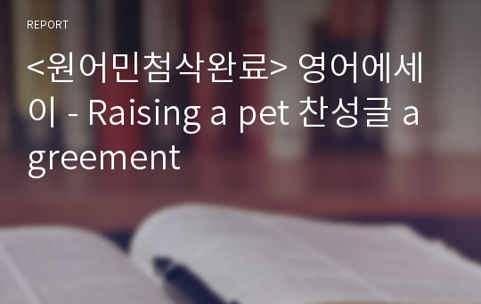 &lt;원어민첨삭완료&gt; 영어에세이 - Raising a pet 찬성글 agreement