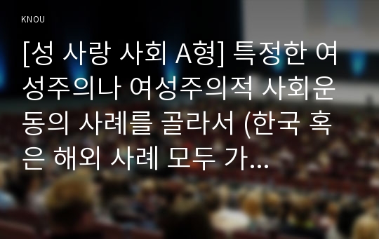 [성 사랑 사회 D형] 특정한 여성주의나 여성주의적 사회운동의 사례를 골라서 (한국, 해외 사례 모두 가능) 그 운동이 나타난 사회적 배경과 이유, 운동의 방식, 그리고 운동이 달성하고자 했던 목표에 대하여 서술하시오.