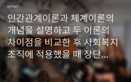 인간관계이론과 체계이론의 개념을 설명하고 두 이론의 차이점을 비교한 후 사회복지조직에 적용했을 때 장단점과 학습자가 생각하는 바람직한 행정조직 관리 방안에 대해 논의하시오