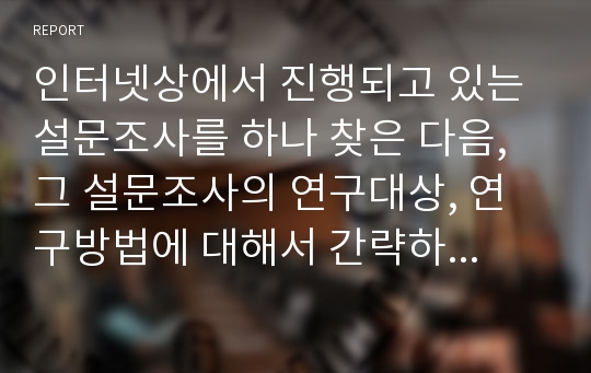 인터넷상에서 진행되고 있는 설문조사를 하나 찾은 다음, 그 설문조사의 연구대상, 연구방법에 대해서 간략하게 설명하고 장점과 단점