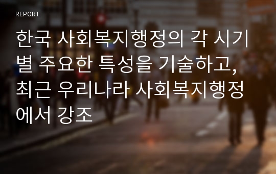 한국 사회복지행정의 각 시기별 주요한 특성을 기술하고, 최근 우리나라 사회복지행정에서 강조