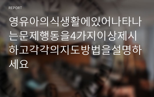 영유아의식생활에있어나타나는문제행동을4가지이상제시하고각각의지도방법을설명하세요