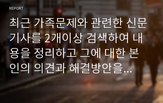 최근 가족문제와 관련한 신문기사를 2개이상 검색하여 내용을 정리하고 그에 대한 본인의 의견과 해결방안을 서술하시오