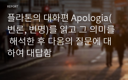 플라톤의 대화편 Apologia(변론, 변명)를 읽고 그 의미를 해석한 후 다음의 질문에 대하여 대답함