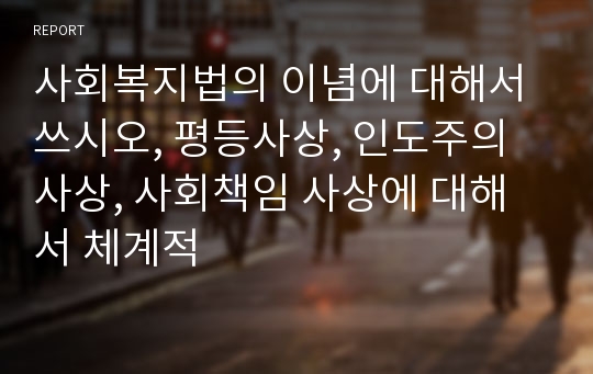 사회복지법의 이념에 대해서 쓰시오, 평등사상, 인도주의 사상, 사회책임 사상에 대해서 체계적