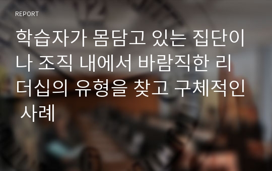 학습자가 몸담고 있는 집단이나 조직 내에서 바람직한 리더십의 유형을 찾고 구체적인 사례