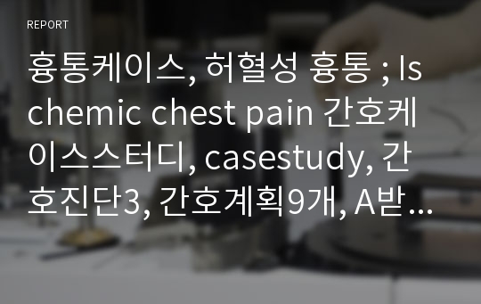 흉통케이스, 허혈성 흉통 ; Ischemic chest pain 간호케이스스터디, casestudy, 간호진단3, 간호계획9개, A받은자료