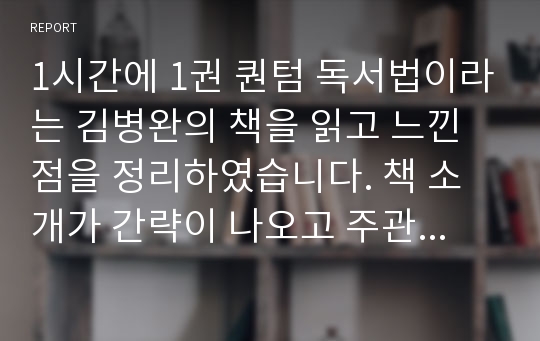 1시간에 1권 퀀텀 독서법이라는 김병완의 책을 읽고 느낀점을 정리하였습니다. 책 소개가 간략이 나오고 주관적인 감상평으로 진행됩니다.