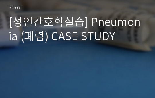 [성인간호학실습] Pneumonia (폐렴) CASE STUDY