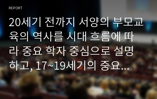 20세기 전까지 서양의 부모교육의 역사를 시대 흐름에 따라 중요 학자 중심으로 설명하고, 17~19세기의 중요 학자 중 2명을 선택하여 해당 학자들이 제시한 부모교육 이론의 내용을 비교해 보시오