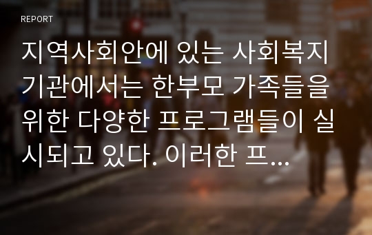 지역사회안에 있는 사회복지기관에서는 한부모 가족들을 위한 다양한 프로그램들이 실시되고 있다. 이러한 프로그램들을 찾아보고 조사한 후, 이를 바탕으로 본인이 직접 한부모 가족들을 위한 프로그램을 한가지씩 개발해보시오