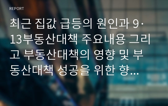 최근 집값 급등의 원인과 9·13부동산대책 주요내용 그리고 부동산대책의 영향 및 부동산대책 성공을 위한 향후 보완책