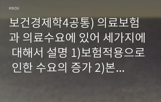 보건경제학4공통) 의료보험과 의료수요에 있어 세가지에 대해서 설명 1)보험적용으로 인한 수요의 증가 2)본인부담 정도와 수요증가 3)보험적용과 시장가격 상승0k