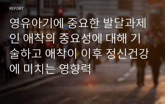 영유아기에 중요한 발달과제인 애착의 중요성에 대해 기술하고 애착이 이후 정신건강에 미치는 영향력