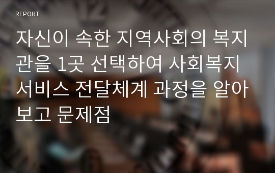 자신이 속한 지역사회의 복지관을 1곳 선택하여 사회복지 서비스 전달체계 과정을 알아보고 문제점