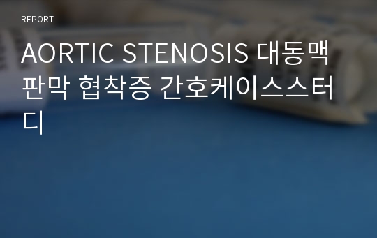 AORTIC STENOSIS 대동맥판막 협착증 간호케이스스터디