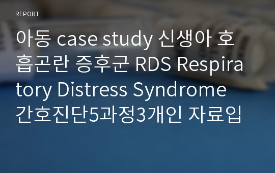 아동 case study 신생아 호흡곤란 증후군 RDS Respiratory Distress Syndrome 간호진단5과정3개인 자료입니다