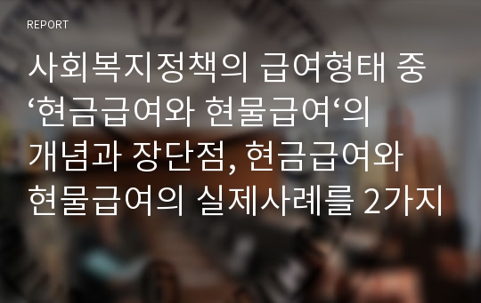 사회복지정책의 급여형태 중 ‘현금급여와 현물급여‘의 개념과 장단점, 현금급여와 현물급여의 실제사례를 2가지