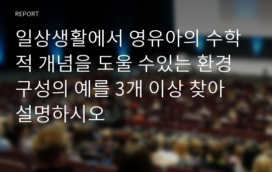 일상생활에서 영유아의 수학적 개념을 도울 수있는 환경구성의 예를 3개 이상 찾아 설명하시오