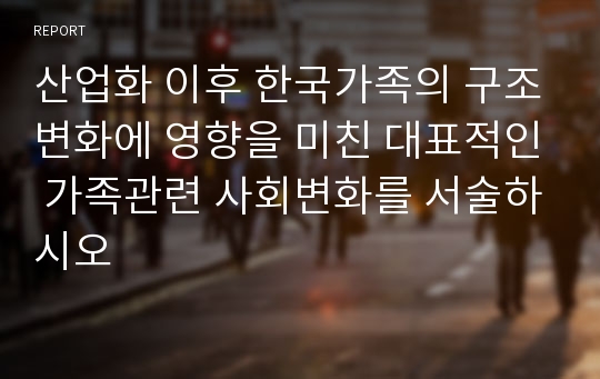 산업화 이후 한국가족의 구조변화에 영향을 미친 대표적인 가족관련 사회변화를 서술하시오