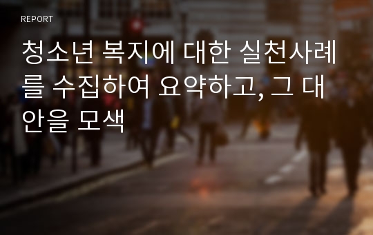 청소년 복지에 대한 실천사례를 수집하여 요약하고, 그 대안을 모색