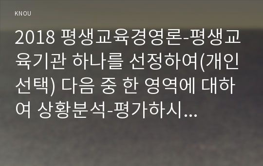 2018 평생교육경영론-평생교육기관 하나를 선정하여(개인선택) 다음 중 한 영역에 대하여 상황분석-평가하시오 프로그램관리차원에서기관의프로그램특성분석및평가 2학기 평생교육경영론3공통 교육학과 중간과제물 레포트