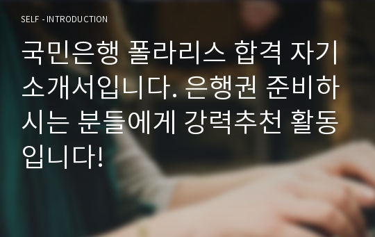 국민은행 폴라리스 합격 자기소개서입니다. 은행권 준비하시는 분들에게 강력추천 활동입니다!