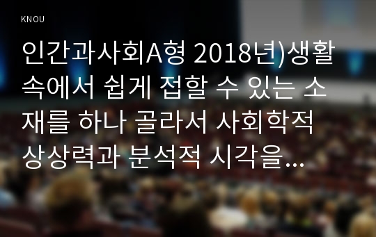 인간과사회A형 2018년)생활 속에서 쉽게 접할 수 있는 소재를 하나 골라서 사회학적 상상력과 분석적 시각을 통해서 보면 어떤 새로운 것들이 보이는지 서술하고, 과 제를 작성하는 과정에서 “사회란 무엇인가”에 대해 어떤 새로운 인식을 하게 되었는지를 가능한 구체적으로 적으시오 인간과사회A형 사회학적 상상력 사회란 무엇인가 중간과제물