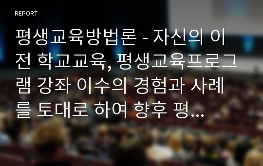 평생교육방법론 - 자신의 이전 학교교육, 평생교육프로그램 강좌 이수의 경험과 사례를 토대로 하여 향후 평생교육전문가로서 평생교육기관에서 강의를 하게 되었을 때 어떻게 강의를 계획하고 실전에서 할 것인지 대해 자유롭게 토론해 보시기 바랍니다