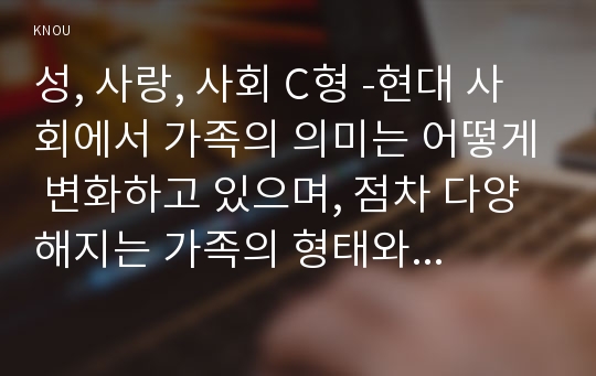 성, 사랑, 사회 C형 -현대 사회에서 가족의 의미는 어떻게 변화하고 있으며, 점차 다양해지는 가족의 형태와 친밀한 관계의 양상을 사회적으로 수용하는 것이 왜 중요한지에 대해서 논하시오. 